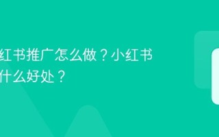 企业小红书推广怎么做？小红书推广有什么好处？