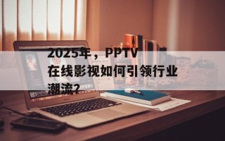 2025年，PPTV在线影视如何引领行业潮流？