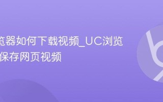 UC浏览器如何下载视频_UC浏览器怎么保存网页视频