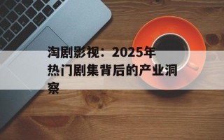 淘剧影视：2025年热门剧集背后的产业洞察