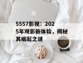 5557影视：2025年观影新体验，揭秘其崛起之谜