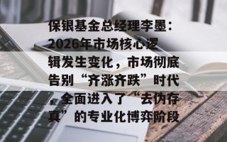 保银基金总经理李墨：2026年市场核心逻辑发生变化，市场彻底告别“齐涨齐跌”时代，全面进入了“去伪存真”的专业化博弈阶段