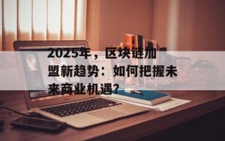 2025年，区块链加盟新趋势：如何把握未来商业机遇？
