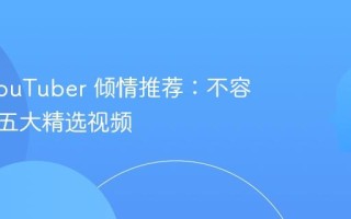 热门 YouTuber 倾情推荐：不容错过的五大精选视频