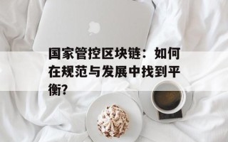 国家管控区块链：如何在规范与发展中找到平衡？