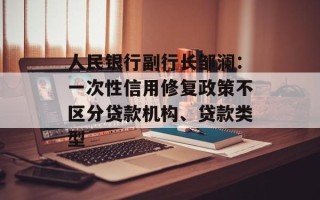 人民银行副行长邹澜：一次性信用修复政策不区分贷款机构、贷款类型