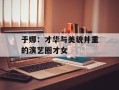 于娜：才华与美貌并重的演艺圈才女