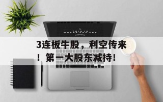 3连板牛股，利空传来！第一大股东减持！