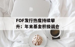 FOF发行热度持续攀升；年末基金积极调仓