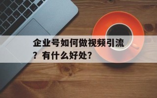 企业号如何做视频引流？有什么好处？