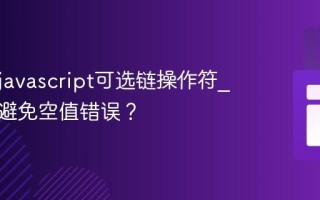什么是javascript可选链操作符_它如何避免空值错误？