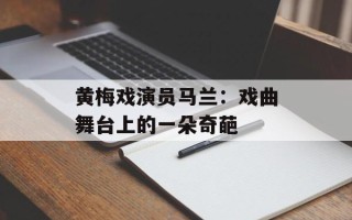 黄梅戏演员马兰：戏曲舞台上的一朵奇葩