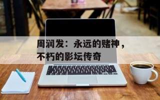 周润发：永远的赌神，不朽的影坛传奇