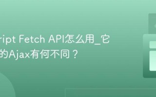 javascript Fetch API怎么用_它与传统的Ajax有何不同？