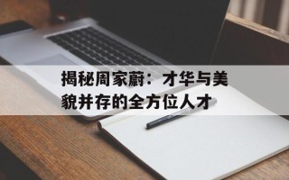揭秘周家蔚：才华与美貌并存的全方位人才