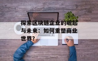 探索区块链企业的崛起与未来：如何重塑商业世界？