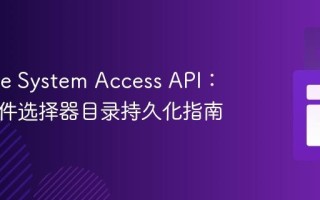 掌握File System Access API：实现文件选择器目录持久化指南