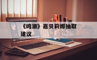 《鸣潮》嘉贝莉娜抽取建议