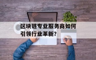 区块链专业服务商如何引领行业革新？
