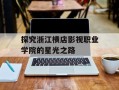 探究浙江横店影视职业学院的星光之路