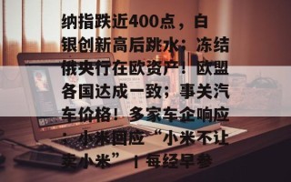 纳指跌近400点，白银创新高后跳水；冻结俄央行在欧资产！欧盟各国达成一致；事关汽车价格！多家车企响应；小米回应“小米不让卖小米”丨每经早参