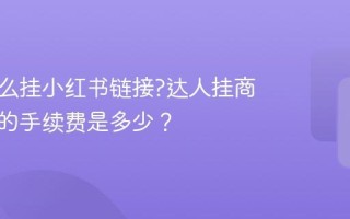 达人怎么挂小红书链接?达人挂商品链接的手续费是多少？