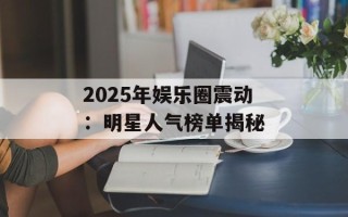 2025年娱乐圈震动：明星人气榜单揭秘