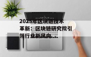 2025年区块链技术革新：区块链研究院引领行业新风向