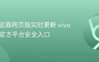 vivo浏览器网页版实时更新 vivo浏览器官方平台安全入口