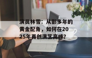 演员林雪：从影多年的黄金配角，如何在2025年再创演艺高峰？