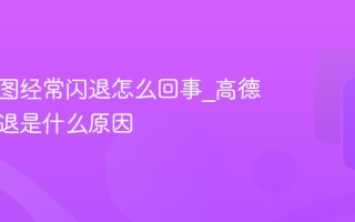 高德地图经常闪退怎么回事_高德地图闪退是什么原因