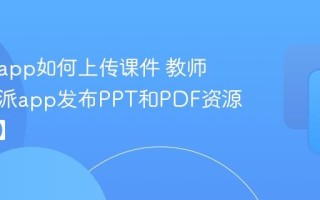 课堂派app如何上传课件 教师在课堂派app发布PPT和PDF资源【教程】
