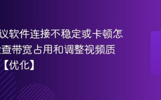 远程会议软件连接不稳定或卡顿怎么办 检查带宽占用和调整视频质量设置【优化】