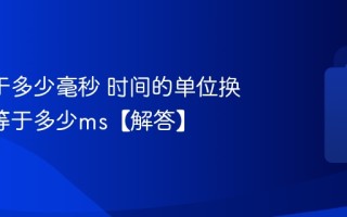 1秒等于多少毫秒 时间的单位换算1秒等于多少ms【解答】