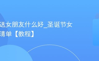 圣诞节送女朋友什么好_圣诞节女生礼物清单【教程】