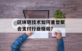 区块链技术如何重塑聚合支付行业格局？