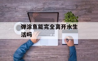 弹涂鱼能完全离开水生活吗