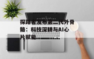 探路者发布第二代外骨骼：科技深耕与AI心片赋能