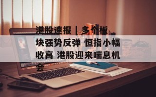 港股速报 | 多个板块强势反弹 恒指小幅收高 港股迎来喘息机会