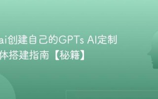 怎么用ai创建自己的GPTs AI定制化智能体搭建指南【秘籍】