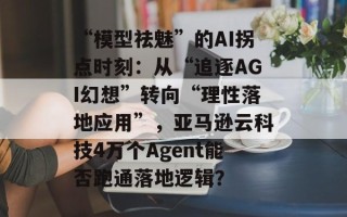 “模型祛魅”的AI拐点时刻：从“追逐AGI幻想”转向“理性落地应用”，亚马逊云科技4万个Agent能否跑通落地逻辑？