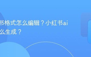 ai小红书格式怎么编辑？小红书ai照片怎么生成？