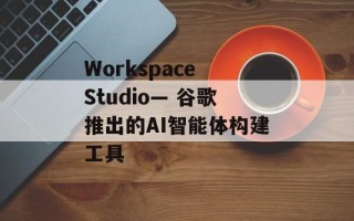 Workspace Studio— 谷歌推出的AI智能体构建工具