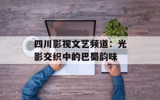 四川影视文艺频道：光影交织中的巴蜀韵味