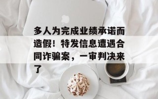 多人为完成业绩承诺而造假！特发信息遭遇合同诈骗案，一审判决来了