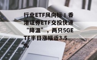 行业ETF风向标丨香港证券ETF交投快速“降温”，两只5GETF半日涨幅近3.5%