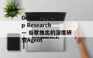 Gemini Deep Research— 谷歌推出的深度研究Agent
