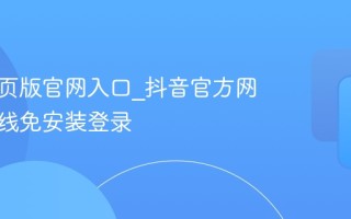 抖音网页版官网入口_抖音官方网页版在线免安装登录