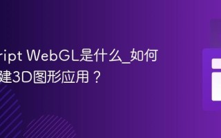 javascript WebGL是什么_如何用它创建3D图形应用？