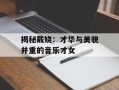 揭秘戴娆：才华与美貌并重的音乐才女
